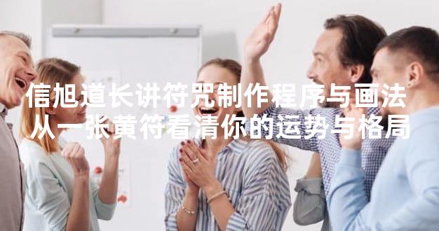 信旭道长讲符咒制作程序与画法 从一张黄符看清你的运势与格局